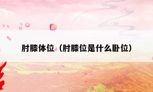 肘膝体位（肘膝位是什么卧位）
