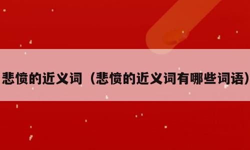 悲愤的近义词（悲愤的近义词有哪些词语）
