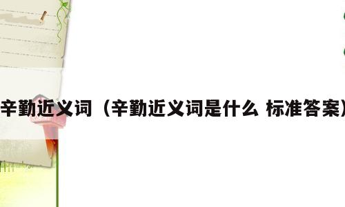 辛勤近义词（辛勤近义词是什么 标准答案）