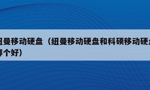 纽曼移动硬盘（纽曼移动硬盘和科硕移动硬盘哪个好）