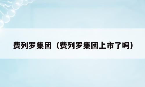 费列罗集团（费列罗集团上市了吗）