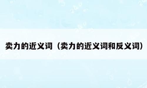 卖力的近义词（卖力的近义词和反义词）