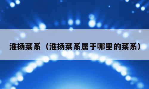 淮扬菜系（淮扬菜系属于哪里的菜系）
