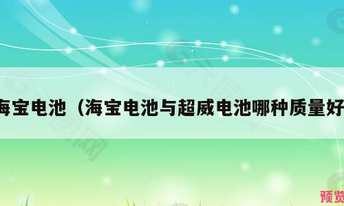 海宝电池（海宝电池与超威电池哪种质量好）