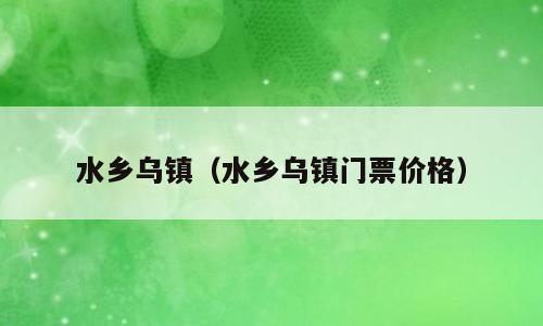 水乡乌镇（水乡乌镇门票价格）
