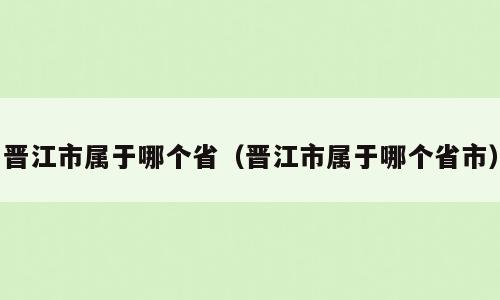 晋江市属于哪个省（晋江市属于哪个省市）