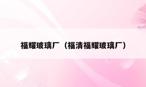 福耀玻璃厂（福清福耀玻璃厂）