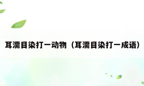 耳濡目染打一动物（耳濡目染打一成语）