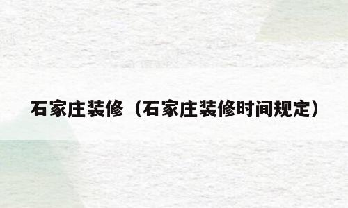 石家庄装修（石家庄装修时间规定）