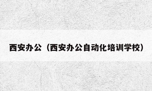 西安办公（西安办公自动化培训学校）