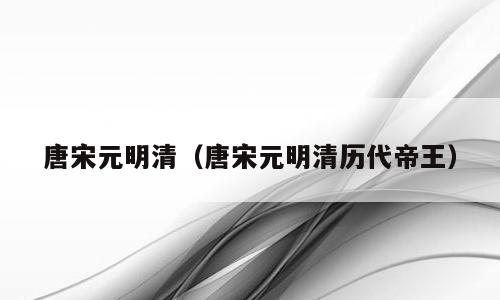 唐宋元明清（唐宋元明清历代帝王）