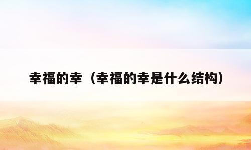 幸福的幸（幸福的幸是什么结构）
