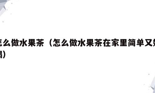 怎么做水果茶（怎么做水果茶在家里简单又好喝）