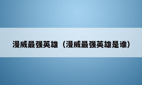 漫威最强英雄（漫威最强英雄是谁）