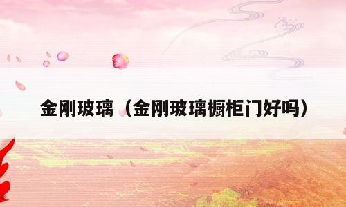 金刚玻璃（金刚玻璃橱柜门好吗）