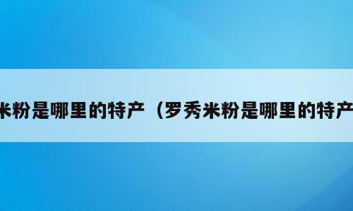 米粉是哪里的特产（罗秀米粉是哪里的特产）
