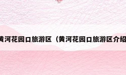 黄河花园口旅游区（黄河花园口旅游区介绍）