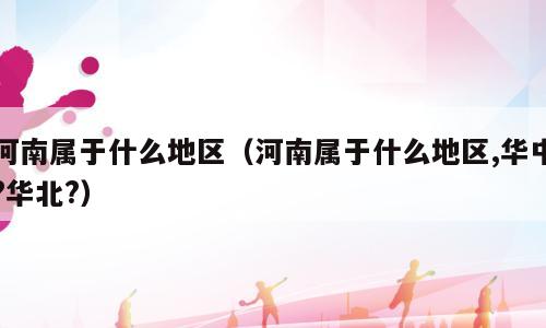 河南属于什么地区（河南属于什么地区,华中?华北?）