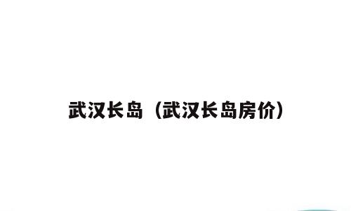 武汉长岛（武汉长岛房价）