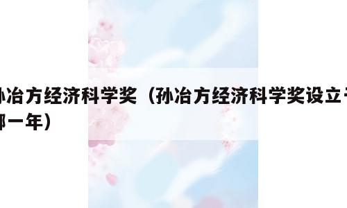 孙冶方经济科学奖（孙冶方经济科学奖设立于哪一年）