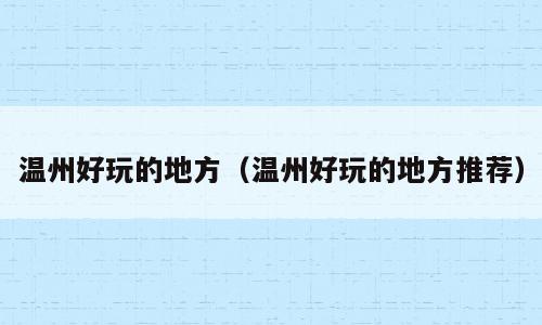 温州好玩的地方（温州好玩的地方推荐）