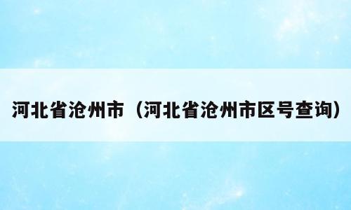 河北省沧州市（河北省沧州市区号查询）