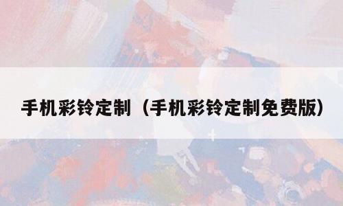 手机彩铃定制（手机彩铃定制免费版）
