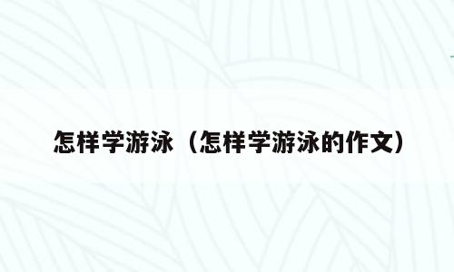 怎样学游泳（怎样学游泳的作文）