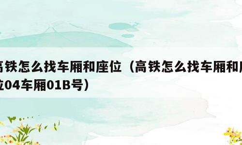 高铁怎么找车厢和座位（高铁怎么找车厢和座位04车厢01B号）