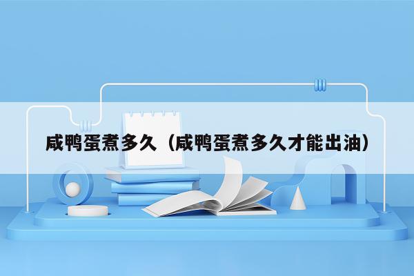 咸鸭蛋煮多久（咸鸭蛋煮多久才能出油）