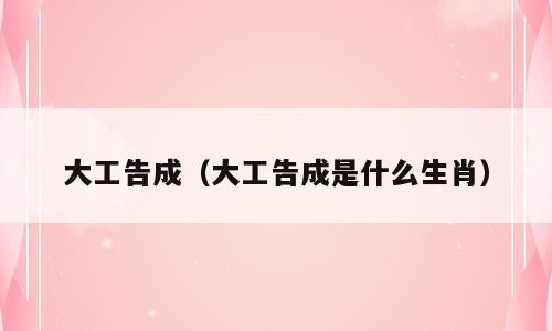 大工告成（大工告成是什么生肖）