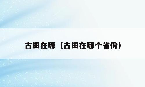 古田在哪（古田在哪个省份）