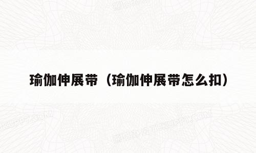 瑜伽伸展带（瑜伽伸展带怎么扣）