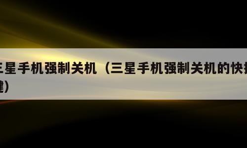 三星手机强制关机（三星手机强制关机的快捷键）