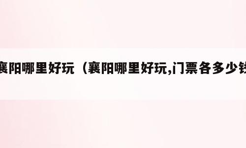 襄阳哪里好玩（襄阳哪里好玩,门票各多少钱）