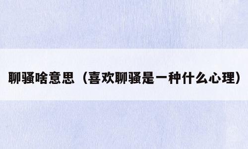 聊骚啥意思（喜欢聊骚是一种什么心理）