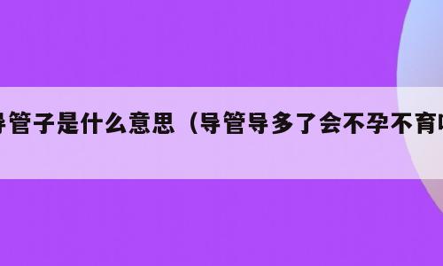 导管子是什么意思（导管导多了会不孕不育吗）