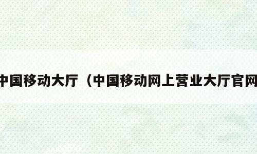 中国移动大厅（中国移动网上营业大厅官网）