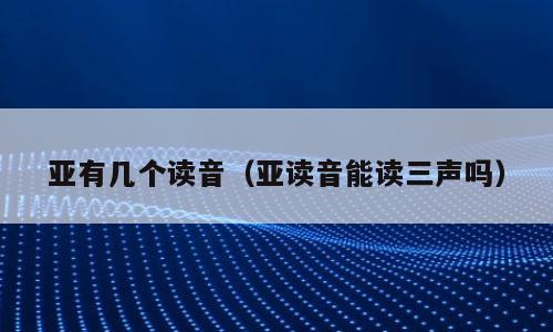 亚有几个读音（亚读音能读三声吗）