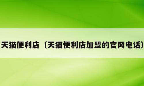 天猫便利店（天猫便利店加盟的官网电话）