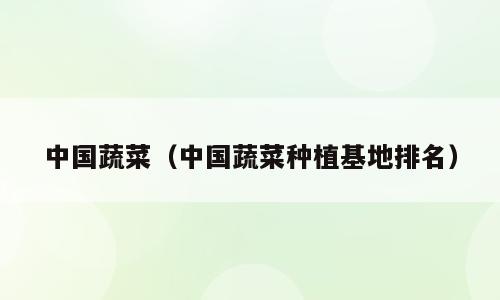 中国蔬菜（中国蔬菜种植基地排名）