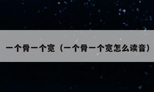 一个骨一个宽（一个骨一个宽怎么读音）