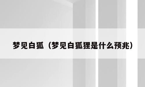 梦见白狐（梦见白狐狸是什么预兆）