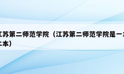 江苏第二师范学院（江苏第二师范学院是一本二本）