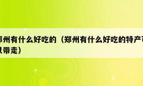 郑州有什么好吃的（郑州有什么好吃的特产可以带走）