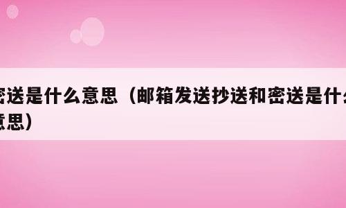 密送是什么意思（邮箱发送抄送和密送是什么意思）