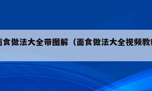 面食做法大全带图解（面食做法大全视频教程）