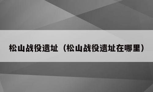 松山战役遗址（松山战役遗址在哪里）