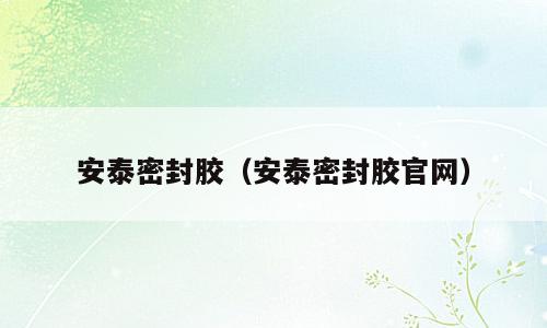 安泰密封胶（安泰密封胶官网）
