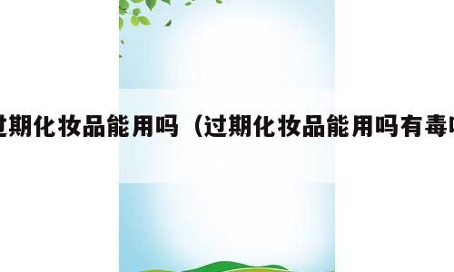 过期化妆品能用吗（过期化妆品能用吗有毒吗）
